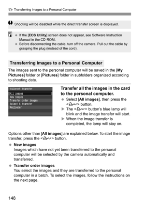 Page 148d Transferring Images to a Personal Computer
148
The images sent to the personal computer will be saved in the [My 
Pictures] folder or [Pictures] folder in subfolders organized according 
to shooting date.
Transfer all the images in the card 
to the personal computer.
 Select [All images], then press the 
 button.
XThe  button’s blue lamp will 
blink and the image transfer will start.
XWhen the image transfer is 
completed, the lamp will stay on.
Options other than [All images] are explained below. To...