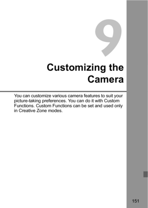 Page 151151
9
Customizing the
Camera
You can customize various camera features to suit your 
picture-taking preferences. You can do it with Custom 
Functions. Custom Functions can be set and used only 
in Creative Zone modes. 