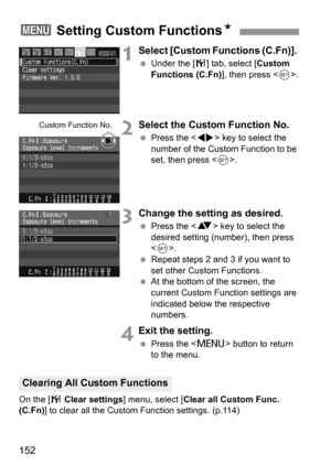 Page 152152
1Select [Custom Functions (C.Fn)]. 
 Under the [7] tab, select [Custom 
Functions (C.Fn)], then press .
2Select the Custom Function No.
 Press the  key to select the 
number of the Custom Function to be 
set, then press .
3Change the setting as desired.
 Press the  key to select the 
desired setting (number), then press 
.
 Repeat steps 2 and 3 if you want to 
set other Custom Functions.
 At the bottom of the screen, the 
current Custom Function settings are 
indicated below the respective 
numbers....