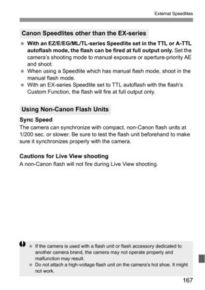 Page 167167
External Speedlites
 With an EZ/E/EG/ML/TL-series Speedlite set in the TTL or A-TTL 
autoflash mode, the flash can be fired at full output only. Set the 
camera’s shooting mode to manual exposure or aperture-priority AE 
and shoot.
 When using a Speedlite which has manual flash mode, shoot in the 
manual flash mode.
 With an EX-series Speedlite set to TTL autoflash with the flash’s 
Custom Function, the flash will fire at full output only.
Sync Speed
The camera can synchronize with compact, non-Canon...