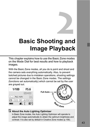 Page 4343
2
Basic Shooting and
Image Playback
This chapter explains how to use the Basic Zone modes 
on the Mode Dial for best results and how to playback 
images.
With the Basic Zone modes, all you do is point and shoot and 
the camera sets everything automatically. Also, to prevent 
botched pictures due to mistaken operations, shooting settings 
cannot be changed in the Basic Zone modes. The settings 
(functions set automatically) which cannot be set by the user 
are grayed out.
Full Auto
Basic Zone
About the...