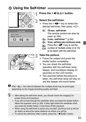 Page 5353
1Press the  button.
2Select the self-timer.
 Press the  key to select the 
desired self-timer, then press .
Q:10-sec. self-timer
The remote control can also be 
used. (p.164)
l:2-sec. self-timerN (p.94)
q:
10-sec. self-timer plus continuous shotsPress the  key to set the 
number of multiple shots (2 to 10) 
to be taken with the self-timer.
3Take the picture.
 Focus the subject and press the 
shutter button completely.
XYou can check the self-timer 
operation with the self-timer lamp, 
beeper, and...