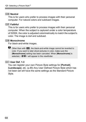 Page 68A Selecting a Picture StyleN
68
S Neutral
This is for users who prefer to process images with their personal 
computer. For natural colors and subdued images.
U Faithful
This is for users who prefer to process images with their personal 
computer. When the subject is captured under a color temperature 
of 5200K, the color is adjusted colorimetrically to match the subject’s 
color. The image is dull and subdued.
V Monochrome
For black-and-white images.
W User Def. 1-3
You can register your own Picture...