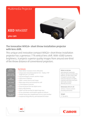 Page 1The innovative WXGA+ short throw in\lstallation \frojector\l 
with lens shift\b
This unique and inn\Xovative compact WX\fA+ short thro\b insta\Xllation 
projector has a gen\Xerous 77% vertical \Xlens shift. With 4500 lumens 
brightness, it proj\Xects superior quali\Xty images from arou\Xnd one-third 
of the thro\b distan\Xce of conventional\X projectors.
Key features
• Native WX\fA+ resolution (1440 x 900 pixels) 
• Unique Canon short thro\b projection lens – display a 100" 
image from just 1.23...