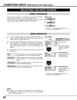 Page 2222
COMPUTER INPUT (RGB Scart 21-Pin Video Input)
SELECTING THE INPUT SOURCE
MENU OPERATION
DIRECT OPERATION
Choose either Computer 1 or Computer 2 by pressing the INPUT
button on the Top Control or on the Remote Control Unit.
If the projector cannot reproduce a proper image, select the correct
input source through the “MENU OPERATION”(see below).
Press the MENU button and the ON-SCREEN MENU will
appear.  Press the POINT LEFT/RIGHT button to move the red
frame pointer to the INPUT Menu icon.1
Move the...