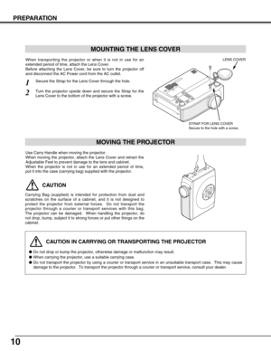 Page 1010
PREPARATION
CAUTION IN CARRYING OR TRANSPORTING THE PROJECTOR
Do not drop or bump the projector, otherwise damage or malfunction may result.
When carrying the projector, use a suitable carrying case.
Do not transport the projector by using a courier or transport service in an unsuitable transport case.  This may cause
damage to the projector.  To transport the projector through a courier or transport service, consult your dealer.
MOVING THE PROJECTOR
CAUTION
Carrying Bag (supplied) is intended for...