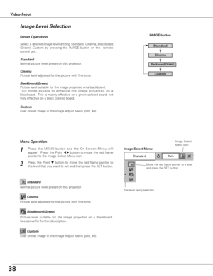 Page 3838
Video Input
Press the MENU button and the On-Screen Menu will
appear.  Press the Point 
7 8button to move the red frame
pointer to the Image Select Menu icon.1
2Press the Point d dbutton to move the red frame pointer to
the level that you want to set and then press the SET button.Move the red frame pointer to a level
and press the SET button.
The level being selected.
Image Select Menu
Normal picture level preset on this projector.Standard
Picture level adjusted for the picture with fine tone.Cinema...