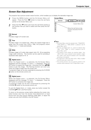 Page 3333
Co pute put
Computer Input
This projector has a picture screen resize function, which enables you to display the desirable image size.
Press the MENU button and the On-Screen Menu will
appear.  Press the Point 
7 8button to move the red frame
pointer to the Screen Menu icon.
When the Digital zoom + is selected, the On-Screen Menu
disappears and the message “D. Zoom +” is displayed.  Press the
SET button to expand the image size.  And press the Point 
e ed
d
7 8
button to pan the image.  The Panning...