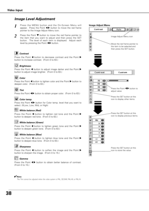 Page 3838
Video Input
Press the Point 7 8button to
adjust value.
Press the MENU button and the On-Screen Menu will
appear.  Press the Point 
7 8button to move the red frame
pointer to the Image Adjust Menu icon.1
2Press the Point d dbutton to move the red frame pointer to
the item that you want to adjust and then press the SET
button.  The level of each item is displayed.  Adjust each
level by pressing the Point 
7 8button.Move the red frame pointer to
the item to be selected and
then press the SET button....