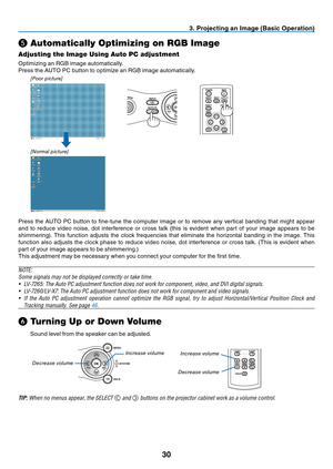 Page 3930
3. Projecting an Image (Basic Operation)
❺
 Automatically Optimizing on RGB Image
Adjusting the Image Using Auto PC adjustment
Optimizing an RGB image automatically.
Press the AUTO PC button to optimize an RGB image automatically.
[Poor picture]
[Normal picture]
AUTO PC
OWER 
AUTO PC
INPUT
VOL-
POWER
BACK INPUT IMAGE
ASPECT
INFO.
MENUNO SHOW
AUTO PC
Press the AUTO PC button to fi ne-tune the computer image or to remove any vertical banding that might appear 
and to reduce video noise, dot interference...