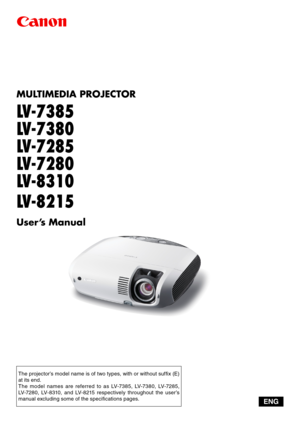 Page 1MULTIMEDIA PROJECTOR
LV-7385
LV-7380
LV-7285
LV-7280
LV-8310
LV-8215
User’s Manual
The projector’s model name is of two types, with or without suffix (E) 
at its end.
The  model  names  are  referred  to  as  LV-7385,  LV-7380,  LV-7285, 
LV-7280,  LV-8310,  and  LV-8215  respectively  throughout  the  user’s 
manual excluding some of the specifications pages.
ENG 