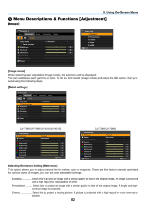 Page 6152
5. Using On-Screen Menu
 Menu Descriptions & Functions [Adjustment]
[I m a g e]
  
[Image mode]
When	selecting	user	adjustable	[Image	mode],	the	submenu	will	be	displayed.
You	 can	customize	 each	gamma	 or	color.	 To	do	 so,	 first	 select	 [Image	 mode]	and	press	 the	OK	 button,	 then	pro-
ceed using the following steps.
[Detail settings]
[ LV -7 3 8 5 / LV -7 3 8 0 / LV - 8 310 / LV - 8 2 15 ] [ LV -7 2 8 5 / LV -7 2 8 0 ]
Selecting Reference Setting [Reference]
This  option  allows  you  to...