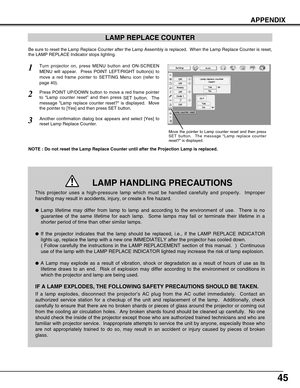 Page 4545
APPENDIX
LAMP REPLACE COUNTER
Be sure to reset the Lamp Replace Counter after the Lamp Assembly is replaced.  When the Lamp Replace Counter is reset,
the LAMP REPLACE Indicator stops lighting.
NOTE : Do not reset the Lamp Replace Counter until after the Projection Lamp is replaced.
Turn projector on, press MENU button and ON-SCREEN
MENU will appear.  Press POINT LEFT/RIGHT button(s) to
move a red frame pointer to SETTING Menu icon (refer to
page 40).
Press POINT UP/DOWN button to move a red frame...