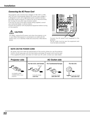 Page 22


This projector uses nominal input voltages of 100–120 V or 200–
240 V AC and it automatically selects the correct input voltage. It 
is designed to work with single-phase power systems having a 
grounded neutral conductor. To reduce the risk of electrical shock, 
do not plug into any other type of power system.
If you are not sure of the type of power being supplied, consult 
your authorized dealer or service station.
Connect the projector with all peripheral equipment before turning 
on the...