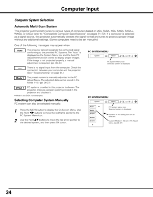 Page 34
4

Computer System Selection
This projector automatically tunes to various types of computers based on VGA, SVGA, XGA, SXGA, SXGA+, 
WXGA, or UXGA (refer to “Compatible Computer Specifications” on pages 71–72). If a com\
puter is selected 
as a signal source, this projector automatically detects the signal format and tunes to project a proper image 
without any additional settings. (Some computers need to be set manually.) 
One of the following messages may appear when:
The projector cannot...