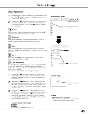 Page 45
45

Press the MENU button to display the On-Screen Menu. Use 
the Point 7 8 buttons to move the red frame pointer to the 
Image Adjust Menu icon.
1
2Use the Point ed buttons to move the red frame pointer to 
the desired item and then press the OK button to display the 
adjustment dialog box. Use the Point 7 8 buttons to adjust 
the setting value.IMAGE AD
jUST MENU
Press the Point 7 button to decrease contrast; press the Point 8 
button to increase the contrast (from 0 to 63).
Press the Point 7 button to...