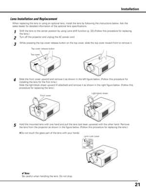 Page 2121
When replacing the lens or using an optional lens, install the lens by following the instructions below. Ask the 
sales dealer for detailed information of the optional lens specifications.
✔Note:
Be careful when handling the lens. Do not drop.
Front cover
Slide the front cover upword and remove it as shown in the left figure below. (Follow this procedure for 
installing the lens for the first time.)
Installation
Lens Lock Lever
Top cover release button
Top cover
Lens Installation and Replacement 
2
1...