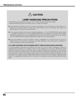 Page 6868
This projector uses a high-pressure lamp which must be handled carefully and properly. 
Improper handling may result in accidents, injury, or create a fire hazard.
● Lamp  lifetime  may  differ  from  lamp  to  lamp  and  according  to  the  environment  of  use. There  is  no 
guarantee  of  the  same  lifetime  for  each  lamp.  Some  lamps  may  fail  or  terminate  their  lifetime  in  a 
shorter period of time than other similar lamps.
● If  the  projector  indicates  that  the  lamp  should  be...