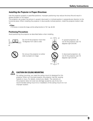 Page 99
Use the projector properly in specified positions. Improper positioning \
may reduce the lamp life and result in 
severe accident or fire hazard.
This projector can project the picture in upward, downward, or inclined position in perpendicular direction to the 
horizontal plane. When installing the projector in downwardly inclined position, install the projector bottom side 
up.
Installing the Projector in Proper Directions
Avoid positioning the projector as described below when installing.
Positioning...