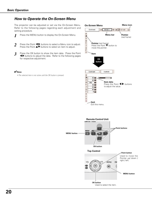 Page 2020
Basic Operation
Menu bar
Pointer
(red frame)Menu icon
Item data
Press the Point 
7 8buttons
to adjust the value.
OK
button
Pointer (red frame)
Press the Point dbutton to
move the pointer.
Item
How to Operate the On-Screen Menu
On-Screen Menu
Quit
Exit this menu.
The projector can be adjusted or set via the On-Screen Menu.
Refer to the following pages regarding each adjustment and
setting procedure.
Press the Point 7 8buttons to select a Menu icon to adjust.
Press the Point edbuttons to select an item...