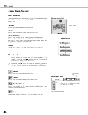 Page 3434
Video Input
Press the MENU button and the On-Screen Menu will
appear.  Press the Point 
7 8buttons to move the red frame
pointer to the Image Select Menu icon.1
2Press the Point d dbutton to move the red frame pointer to
the level that you want to set and then press the OK button.
Move the red frame pointer to a level
and press the OK button.
The level being selected.
Image Select Menu
Normal picture level preset on this projector.Standard
Picture level adjusted for the picture with fine tone.Cinema...