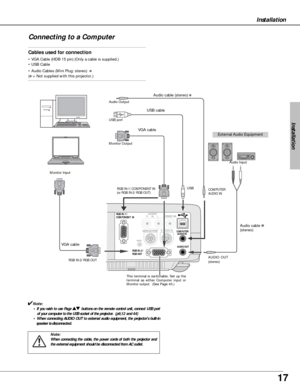 Page 1717
Installation
Installation
Connecting to a Computer
S-VIDEO IN
RGB IN-2 /
RGB OUT 
COMPUTER AUDIO IN
AUDIO 
RVIDEO INL
SERVICE PORT 
RESET
A AUDIO OUT
RGB IN-1 / 
COMPONENT  IN   IN
Cables used for connection
• VGA Cable (HDB 15 pin) (Only a cable is supplied.)
• USB Cable
• Audio Cables (Mini Plug: stereo) 
✽
(✽= Not supplied with this projector.)
External Audio Equipment VGA cable USB cable Audio cable (stereo) 
✽
Audio cable ✽
(stereo)
Monitor Output USB port Audio Output
RGB IN-1/ COMPONENT IN
(or...