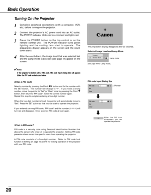 Page 2020
Connect the projectors AC power cord into an AC outlet.
The POWER indicator blinks red in a moment and lights red.
Press the POWER button on the top control or on the
remote control unit.  The POWER indicator turns green
lighting and the cooling fans start to operate.  The
preparation display appears on the screen and the count
down starts. 
2
3
1
16
The preparation display disappears after 30 seconds.
4After the count-down, the image level that was selected last
and the Lamp mode status icon (see...