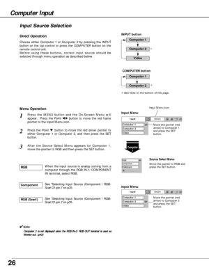 Page 2626
Choose either Computer 1 or Computer 2 by pressing the INPUT
button on the top control or press the COMPUTER button on the
remote control unit.
Before using these buttons, correct input source should be
selected through menu operation as described below.
Press the MENU button and the On-Screen Menu will
appear.  Press the Point 
7 8button to move the red frame
pointer to the Input Menu icon.1
Computer
1
Input Menu
Press the Point d d 
 button to move the red arrow pointer to
either Computer 1 or...