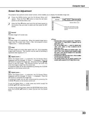 Page 3333
Computer Input
Computer Input
This projector has a picture screen resize function, which enables you to display the desirable image size.
Press the MENU button and the On-Screen Menu will
appear.  Press the Point 
7 8button to move the red frame
pointer to the Screen Menu icon.
When the Digital zoom + is selected, the On-Screen Menu
disappears and the message “D. Zoom +” is displayed.  Press the
SET button to expand the image size.  And press the Point 
e ed
d
7 8
button to pan the image.  The Panning...