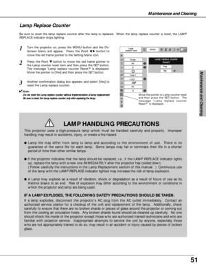 Page 5151
Maintenance and Cleaning
Maintenance and Cleaning
Be sure to reset the lamp replace counter after the lamp is replaced.  When the lamp replace counter is reset, the LAMP
REPLACE indicator stops lighting.
Move the pointer to Lamp counter reset
and then press the SET button.  The
message “Lamp replace counter
Reset?” is displayed.
Turn the projector on, press the MENU button and the On-
Screen Menu will appear.  Press the Point 
7 8button to
move the red frame pointer to the Setting Menu icon.
Press the...