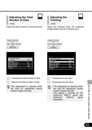 Page 5353
SETTING UP FUNCTIONS USING MENUS
Adjust the total number of horizontal dots.
Increase the total number of dots.
Reduce the total number of dots.
This adjustment is required when
the auto PC adjustment cannot
project images correctly.
Adjusting the Total 
Number of Dots
Adjust the tracking when the projected
image flickers due to a tracking error.
Increases the set value.
Decreases the set value.
• This adjustment is required when
the auto PC adjustment cannot
project images correctly.
• The setting is...