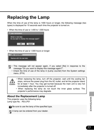 Page 7777
MAINTENANCE
Replacing the Lamp
When the time of use of the lamp is 1400 hours or longer, the following message (two
types) is displayed for 10 seconds each time the projector is turned on.
• When the time of use is 1,400 to 1,500 hours
• When the time of use is 1,500 hours or longer
• This message will not appear again, if you select [No] in response to the
message Do you want to display this message again?.
• Check the time of use of the lamp in [Lamp counter] from the System settings
menu. (P74)
•...