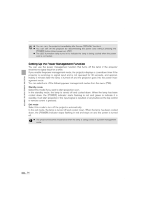 Page 5454
PROJECTING AN IMAGE FROM THE COMPUTER
Setting Up the Power Management Function
You can use the power management function that turns off the lamp if the projector
receives no signal input for a while.
If you enable the power management mode, the projector displays a countdown timer if the
projector is receiving no signal input and is not operated for 30 seconds, and approxi-
mately 5 minutes later the lamp is turned off and the projector goes into the power man-
agement mode.
You can select one of the...