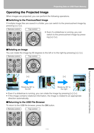 Page 113113Projecting Data on USB Flash Memory
Projecting an Image from a Digital Camera or an USB Flash Memory
Operating the Projected Image
When images are projected, you can perform the following operations.
■Switching to the Previous/Next Image
If multiple image files are saved in a folder, you can switch to the previous/next image by 
pressing [ ] / [ ].
■Rotating an Image
You can rotate the image by 90 degrees to the left or to the right by pressing [].
 Even if a slideshow is running, you can rotate the...