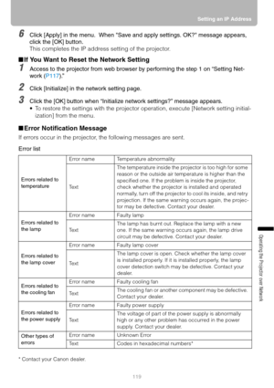Page 119119Setting an IP Address
Operating the Projector over Network
6Click [Apply] in the menu.  When Save and apply settings. OK? message appears, 
click the [OK] button.
This completes the IP address setting of the projector.
■If You Want to Reset the Network Setting
1Access to the projector from web browser by performing the step 1 on “Setting Net-
work (P117).”
2Click [Initialize] in the network setting page.
3Click the [OK] button when “Initialize network settings?” message appears.
 To restore the...