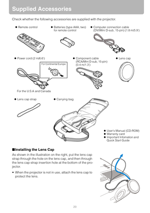 Page 2020
Supplied Accessories
Check whether the following accessories are supplied with the projector.
■Installing the Lens Cap
As shown in the illustration on the right, put the lens cap 
strap through the hole on the lens cap, and then through 
the lens cap strap insertion hole at the bottom of the pro-
jector.
 When the projector is not in use, attach the lens cap to 
protect the lens.
zRemote controlzBatteries (type AAA, two)
for remote control zComputer connection cable
(DVI/Mini D-sub, 15-pin) (1.8...