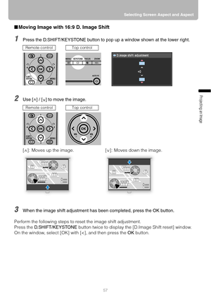 Page 5757Selecting Screen Aspect and Aspect
Projecting an Image 
■Moving Image with 16:9 D. Image Shift
1Press the D.SHIFT/KEYSTONE button to pop up a window shown at the lower right.
2Use [ ] / [ ] to move the image.
3When the image shift adjustment has been completed, press the OK button.
Perform the following steps to reset the image shift adjustment.
Press the D.SHIFT/KEYSTONE button twice to display the [D.Image Shift reset] window.
On the window, select [OK] with [