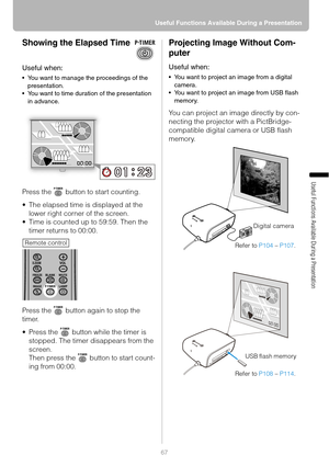 Page 6767 Useful Functions Available During a Presentation
Useful Functions Available During a Presentation
Showing the Elapsed Time
Useful when:
 You want to manage the proceedings of the 
presentation.
 You want to time duration of the presentation 
in advance.
Press the   button to start counting.
 The elapsed time is displayed at the 
lower right corner of the screen.
 Time is counted up to 59:59. Then the 
timer returns to 00:00.
Press the   button again to stop the 
timer.
 Press the   button while...