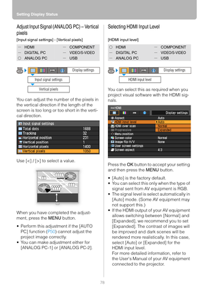 Page 78Setting Display Status
78
Adjust Input Signal (ANALOG PC) – Vertical 
pixels
[Input signal settings] - [Vertical pixels]
You can adjust the number of the pixels in 
the vertical direction if the length of the 
screen is too long or too short in the verti-
cal direction.
Use [] to select a value.
When you have completed the adjust-
ment, press the MENU button.
 Perform this adjustment if the [AUTO 
PC] function (P50) cannot adjust the 
project image correctly.
 You can make adjustment either for...