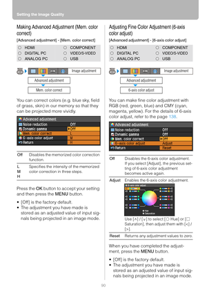 Page 90Setting the Image Quality
90
Making Advanced Adjustment (Mem. color 
correct)
[Advanced adjustment] - [Mem. color correct]
You can correct colors (e.g. blue sky, field 
of grass, skin) in our memory so that they 
can be projected more vividly.
Press the OK button to accept your setting 
and then press the MENU button.
 [Off] is the factory default.
 The adjustment you have made is 
stored as an adjusted value of input sig-
nals being projected in an image mode.
Adjusting Fine Color Adjustment (6-axis...