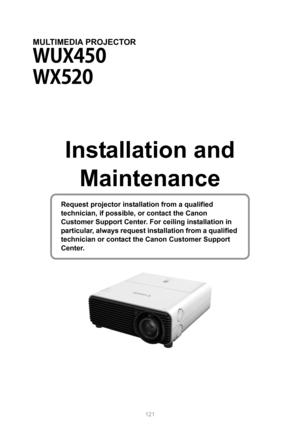 Page 121
121
MULTIMEDIA PROJECTOR
Installation and Maintenance
Request projector installa tion from a qualified 
technician, if possible,  or contact the Canon 
Customer Support Center. Fo r ceiling installation in 
particular, always request in stallation from a qualified 
technician or contact th e Canon Customer Support 
Center. 