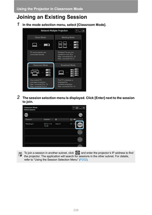 Page 238
Using the Projector in Classroom Mode
238
Joining an Existing Session
1In the mode selection menu, select [Classroom Mode].
2The session selection menu is displayed. Click [Enter] next to the session 
to join.
To join a session in another subnet, click    and enter the projector’s IP address to find 
the projector. The application will search fo r sessions in the other subnet. For details, 
refer to “Using the Session Selection Menu” ( P252). 