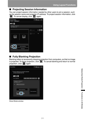 Page 263
263
Using Layout Functions
Networked Multi-Projection
Functions in All Modes
■Projecting Session Information
You can project session information needed by other users to join a session, such 
as the session name and projector IP address. To project session information, click 
. To cancel display, click   again.
■Fully Blanking Projection
Blanking refers to temporarily stopping proj ection from computers, so that no image 
is projected. To blank projection, click  . To cancel blanking and return to...