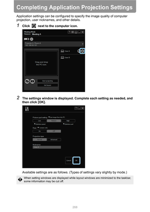 Page 268
268
Completing Application Projection Settings
Application settings can be configured to specify the image quality of computer 
projection, user nicknames, and other details.
1Click   next to the computer icon.
2The settings window is displayed. Complete each setting as needed, and 
then click [OK].Available settings are as follows. (Types  of settings vary slightly by mode.)
When setting windows are displayed while layout windows are minimized to the taskbar, 
some information may be cut off. 