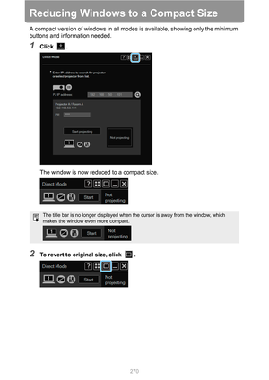 Page 270
270
Reducing Windows to a Compact Size
A compact version of windows in all modes is available, showing only the minimum 
buttons and information needed.
1Click .The window is now reduced to a compact size.
2To revert to original size, click  .
The title bar is no longer displayed when the cursor is away from the window, which 
makes the window even more compact. 