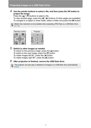 Page 78
78
Projecting Images on a USB Flash Drive
4Use the pointer buttons to select a file, and then press the OK button to 
project the image.
Press the [ ] / [ ] buttons to select a file.
To view another page, press the [ ] / [ ] buttons (if other pages are available).
To navigate to a higher or lower folder, select a folder and press the OK button.
5Switch to other images as needed.
To switch to the previous image, press the [ ] button.
To switch to the next image, press the [ ] button.
To rotate images...