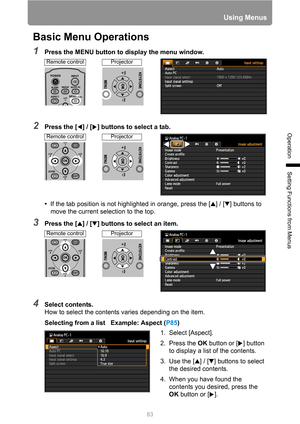 Page 83
Using Menus
83
Operation
Setting Functions from Menus
Basic Menu Operations
1Press the MENU button to display the menu window.
2Press the [ ] / [ ] buttons to select a tab.• If the tab position is not highlighted in orange, press the [ ] / [ ] buttons to 
move the current selection to the top.
3Press the [ ] / [ ] buttons to select an item.
4Select contents.
How to select the contents varies depending on the item.
Selecting from a list   Example: Aspect ( P85)
Remote controlProjector
Remote...