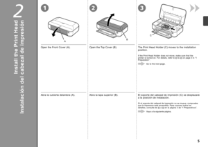 Page 7
12
AB
3
C

2
Instalación del cabezal de impresión
Abra la cubierta delantera (A).Abra la tapa superior (B).El soporte del cabezal de impresión (C) se desplazará a la posición de instalación.
Si el soporte del cabezal de impresión no se mueve, compruebe que la impresora está encendida. Para conocer todos los detalles, consulte de  a  en la página 3 de “1 Preparativos”.
Vaya a la siguiente página.
Install the Print Head
Open the Front Cover (A).Open the Top Cover (B).The Print Head Holder (C) moves...