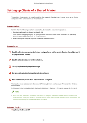 Page 53SettingupClientsofaSharedPrinter
Thisexplainstheprocedureforinstallingadriverthatsupportssharedprintersinordertosetup,asclients,
computersonthesamenetworkastheprintserver.
Prerequisites
&on4rm thatthefollowingconditionsare sDtis4edCompletethepreparationoperations.
	 &on4JurLnJ SharePrintServerSettings(P.49)
Ifthetypesofoperatingsystemsontheprintserverandclientsdiffer,installthedriversforoperating...