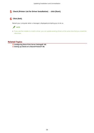 Page 625Check>PrinterListforDriverInstallation@	click>Start@.6Click>Exit@.
Restartyourcomputerwhenamessageisdisplayedpromptingyoutodoso.
NOTE
	 Ifyouusetheinstallertoinstalladriver,youcanupdateexistingdriversatthesametimethatyouinstallthe
newdriver.
RelatedTopics
 &on4JurLnJ SharePrintServerSettings(P.49)
SettingupClientsofaSharedPrinter(P.50)
UpdatingInstallationandUninstallation
59       